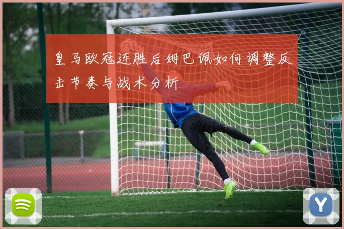 皇马欧冠连胜后姆巴佩如何调整反击节奏与战术分析