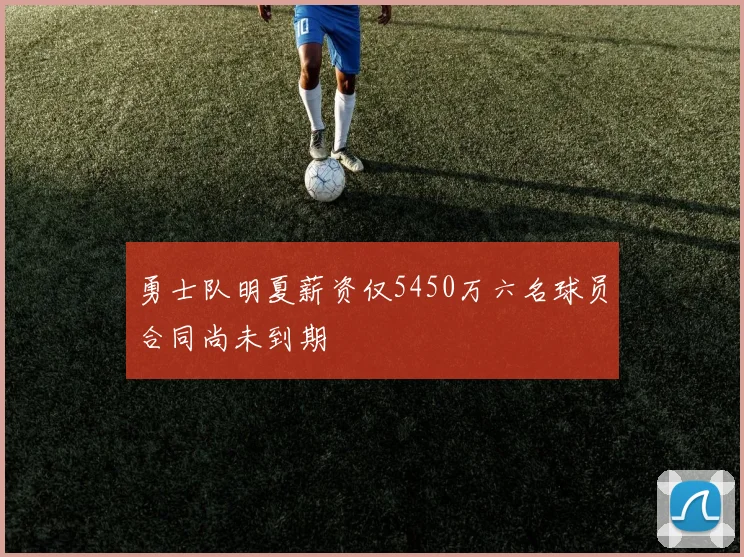 勇士队明夏薪资仅5450万六名球员合同尚未到期