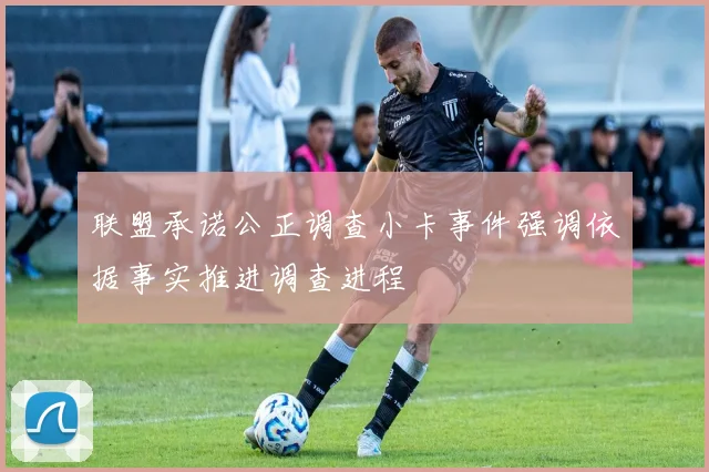 联盟承诺公正调查小卡事件强调依据事实推进调查进程