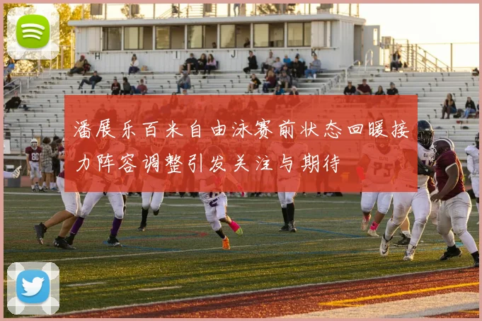 潘展乐百米自由泳赛前状态回暖接力阵容调整引发关注与期待