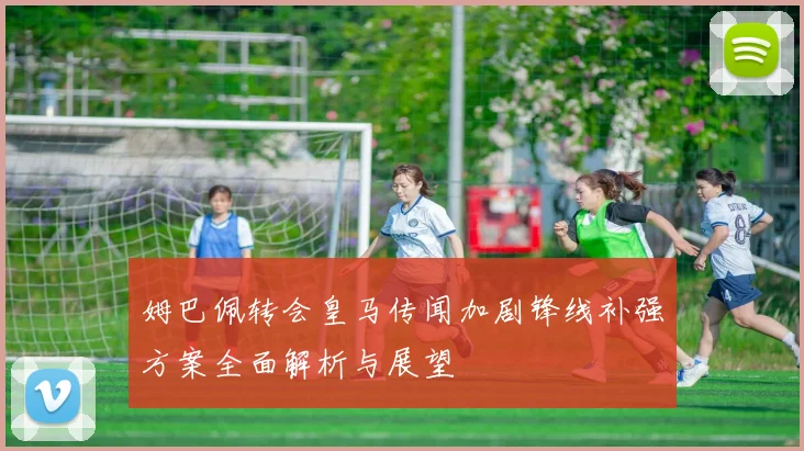 姆巴佩转会皇马传闻加剧锋线补强方案全面解析与展望