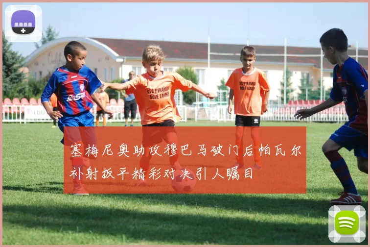 塞梅尼奥助攻穆巴马破门后帕瓦尔补射扳平精彩对决引人瞩目