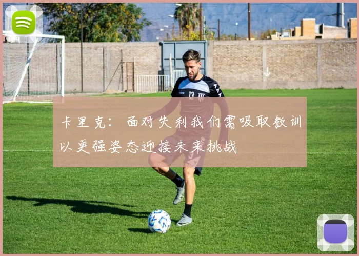 卡里克：面对失利我们需吸取教训以更强姿态迎接未来挑战