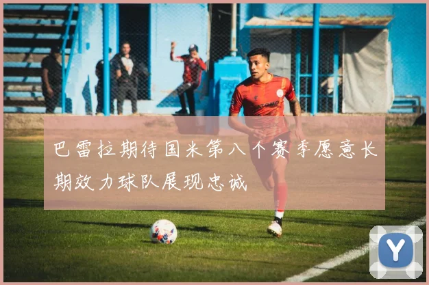 巴雷拉期待国米第八个赛季愿意长期效力球队展现忠诚