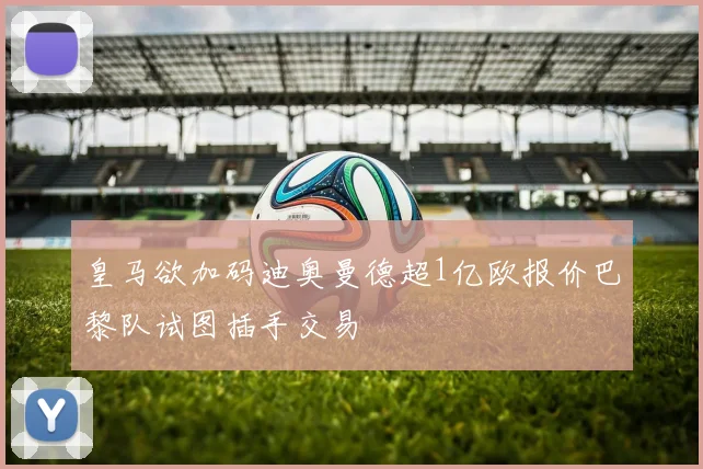 皇马欲加码迪奥曼德超1亿欧报价巴黎队试图插手交易