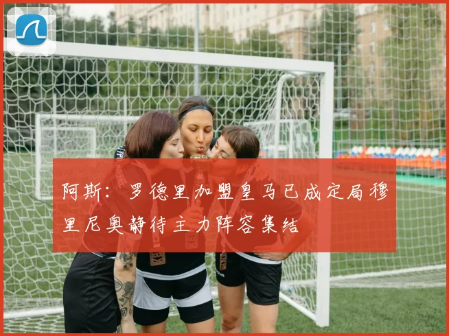 阿斯：罗德里加盟皇马已成定局穆里尼奥静待主力阵容集结