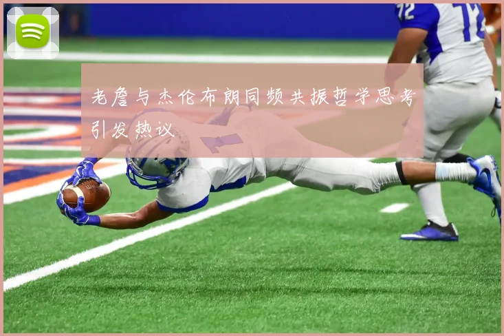 老詹与杰伦布朗同频共振哲学思考引发热议