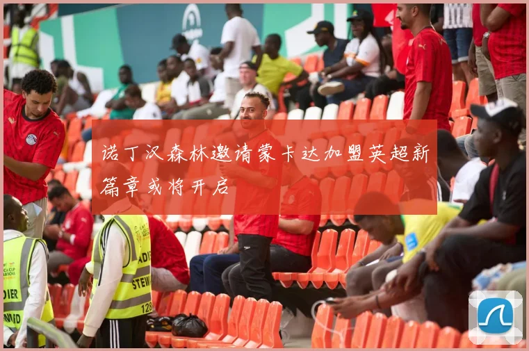 诺丁汉森林邀请蒙卡达加盟英超新篇章或将开启