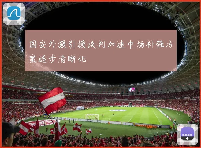 国安外援引援谈判加速中场补强方案逐步清晰化